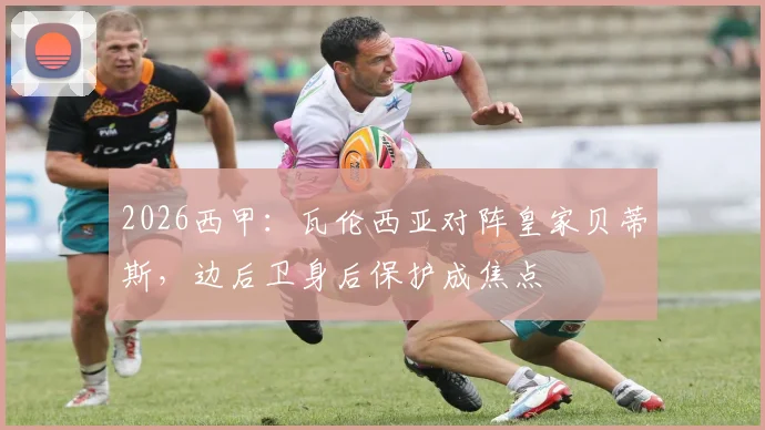 2026西甲：瓦伦西亚对阵皇家贝蒂斯，边后卫身后保护成焦点