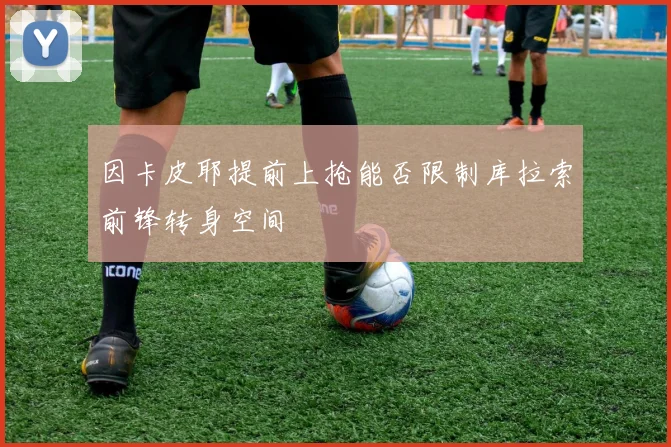 因卡皮耶提前上抢能否限制库拉索前锋转身空间