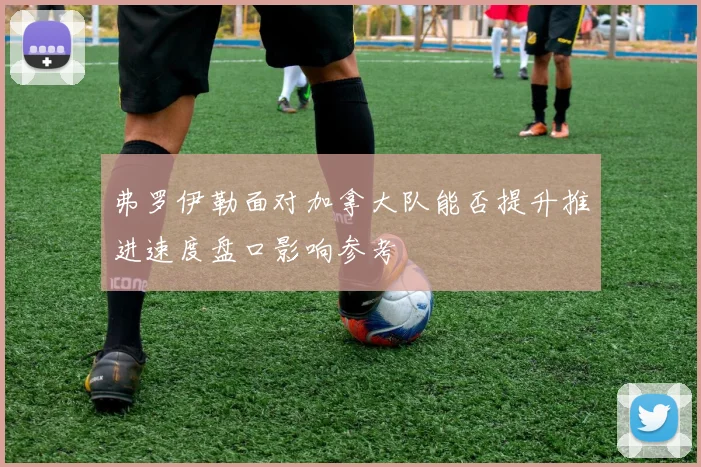 弗罗伊勒面对加拿大队能否提升推进速度盘口影响参考