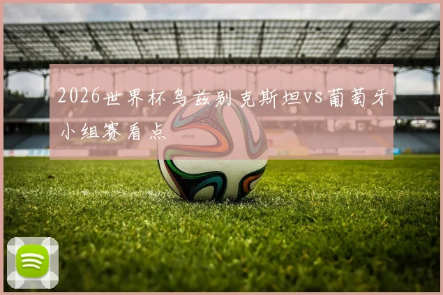 2026世界杯乌兹别克斯坦vs葡萄牙小组赛看点