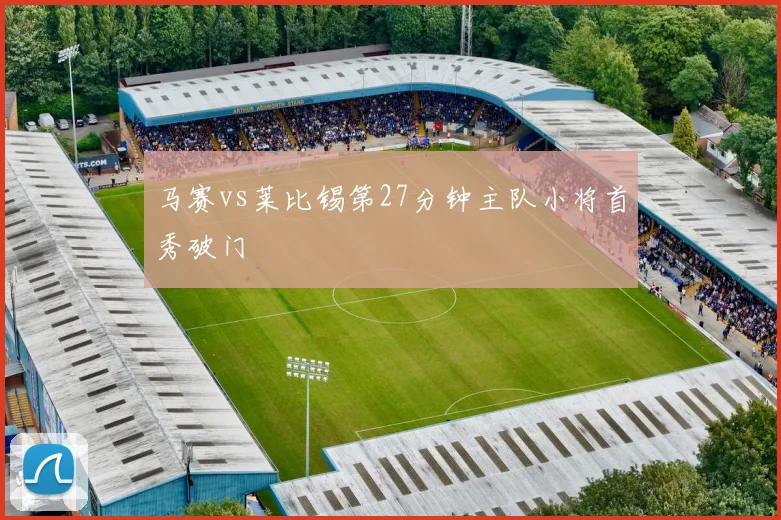 马赛vs莱比锡第27分钟主队小将首秀破门