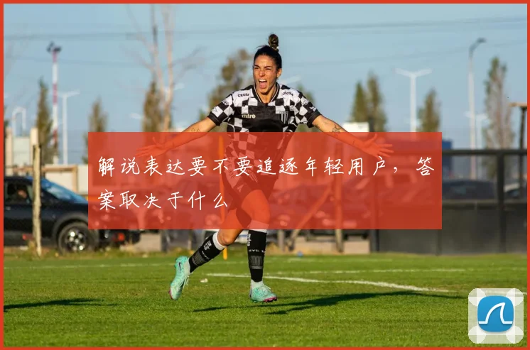 解说表达要不要追逐年轻用户，答案取决于什么