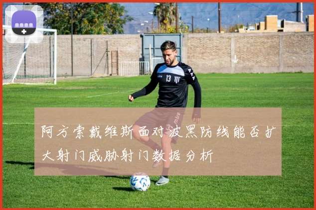 阿方索戴维斯面对波黑防线能否扩大射门威胁射门数据分析