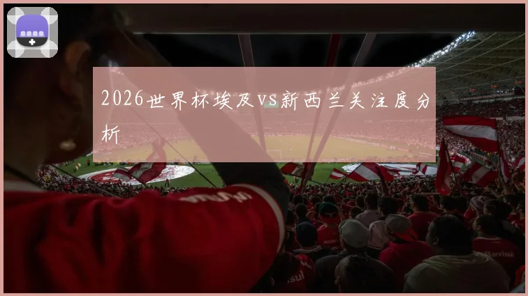 2026世界杯埃及vs新西兰关注度分析