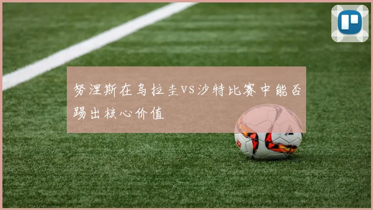努涅斯在乌拉圭vs沙特比赛中能否踢出核心价值